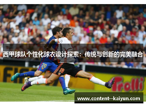 西甲球队个性化球衣设计探索:传统与创新的完美融合 西甲球队个性化球衣设计探索:传统与创新的完美融合