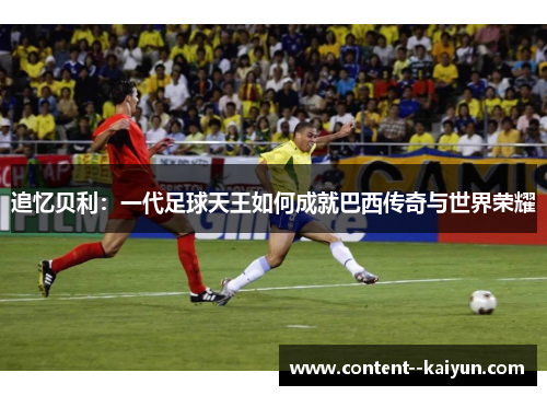 追忆贝利:一代足球天王如何成就巴西传奇与世界荣耀 追忆贝利:一代足球天王如何成就巴西传奇与世界荣耀