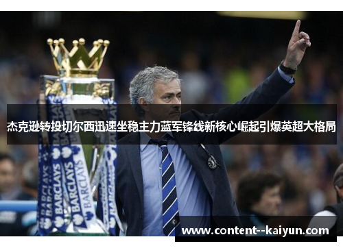 杰克逊转投切尔西迅速坐稳主力蓝军锋线新核心崛起引爆英超大格局